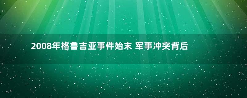 2008年格鲁吉亚事件始末 军事冲突背后又有很多故事